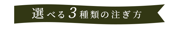 選べる3種類の注ぎ方